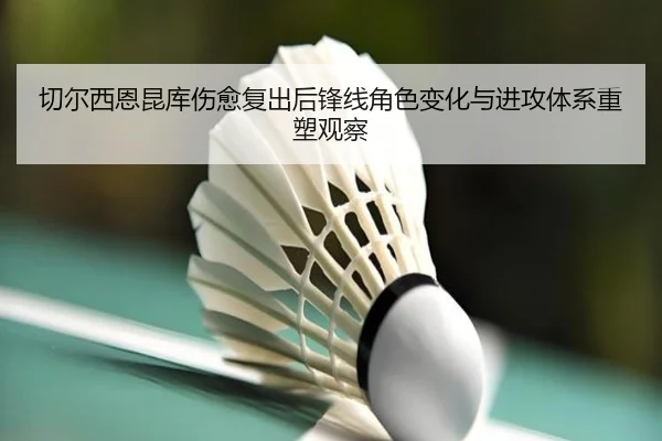 切尔西恩昆库伤愈复出后锋线角色变化与进攻体系重塑观察