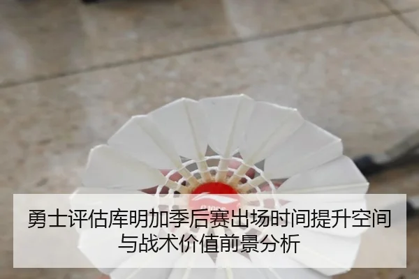 勇士评估库明加季后赛出场时间提升空间与战术价值前景分析