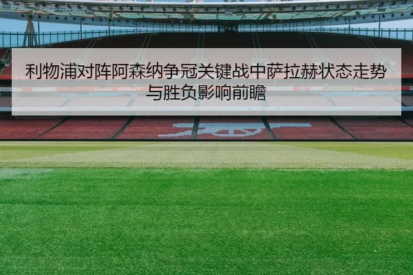 利物浦对阵阿森纳争冠关键战中萨拉赫状态走势与胜负影响前瞻