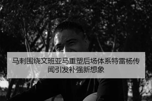 马刺围绕文班亚马重塑后场体系特雷杨传闻引发补强新想象