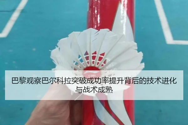 巴黎观察巴尔科拉突破成功率提升背后的技术进化与战术成熟