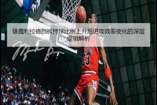 雄鹿利拉德挡拆持球比例上升后进攻效率变化的深层逻辑解析