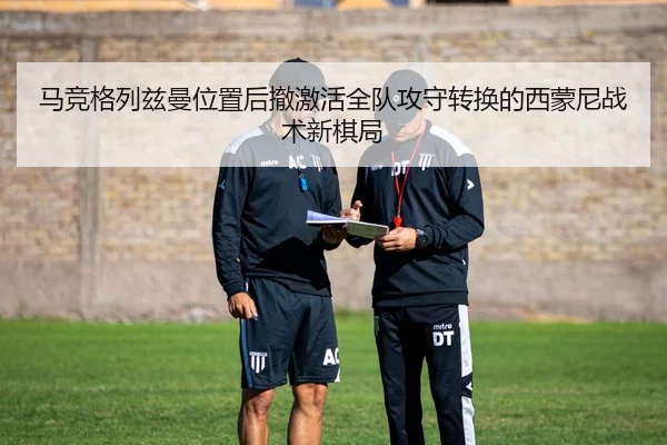 马竞格列兹曼位置后撤激活全队攻守转换的西蒙尼战术新棋局