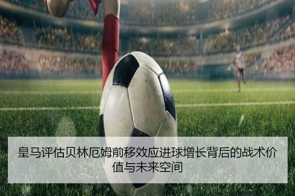 皇马评估贝林厄姆前移效应进球增长背后的战术价值与未来空间