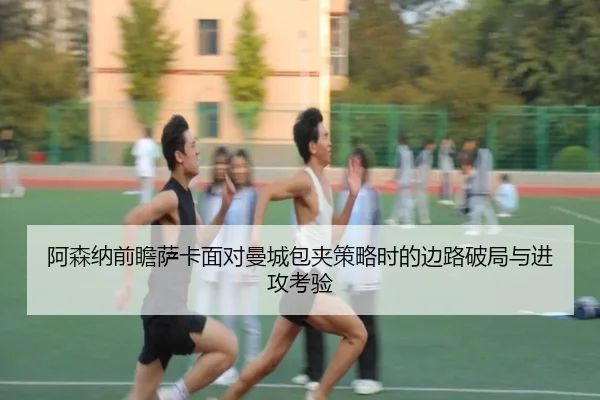 阿森纳前瞻萨卡面对曼城包夹策略时的边路破局与进攻考验