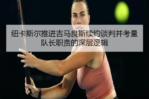 纽卡斯尔推进吉马良斯续约谈判并考量队长职责的深层逻辑