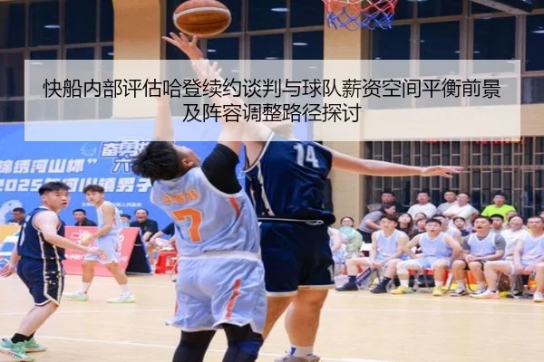 快船内部评估哈登续约谈判与球队薪资空间平衡前景及阵容调整路径探讨