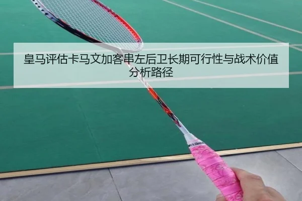 皇马评估卡马文加客串左后卫长期可行性与战术价值分析路径