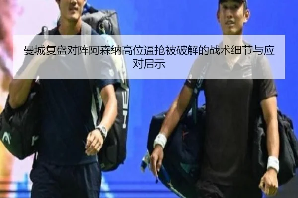 曼城复盘对阵阿森纳高位逼抢被破解的战术细节与应对启示