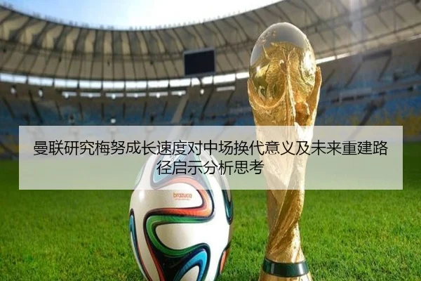 曼联研究梅努成长速度对中场换代意义及未来重建路径启示分析思考