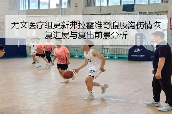 尤文医疗组更新弗拉霍维奇腹股沟伤情恢复进展与复出前景分析
