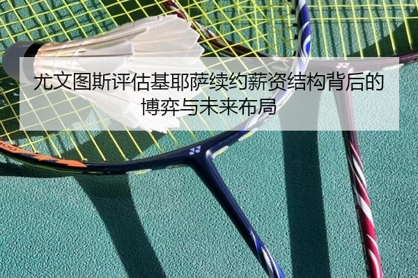 尤文图斯评估基耶萨续约薪资结构背后的博弈与未来布局
