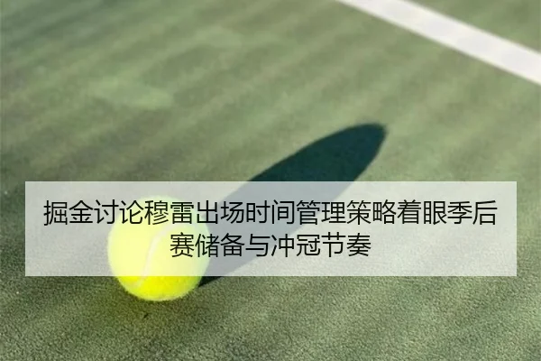 掘金讨论穆雷出场时间管理策略着眼季后赛储备与冲冠节奏