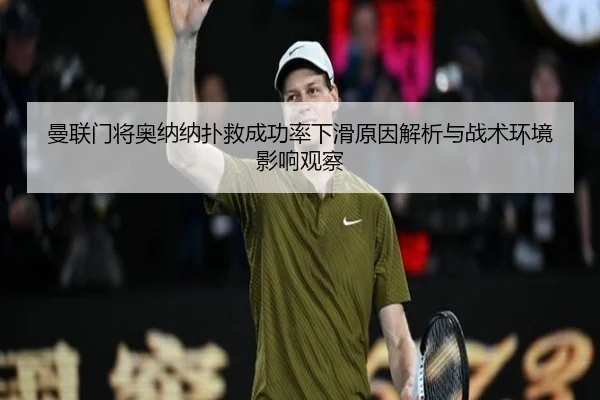 曼联门将奥纳纳扑救成功率下滑原因解析与战术环境影响观察