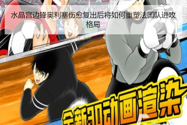 水晶宫边锋奥利塞伤愈复出后将如何重塑法国队进攻格局
