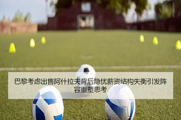 巴黎考虑出售阿什拉夫背后隐忧薪资结构失衡引发阵容重塑思考