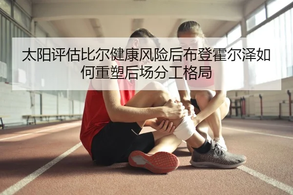 太阳评估比尔健康风险后布登霍尔泽如何重塑后场分工格局