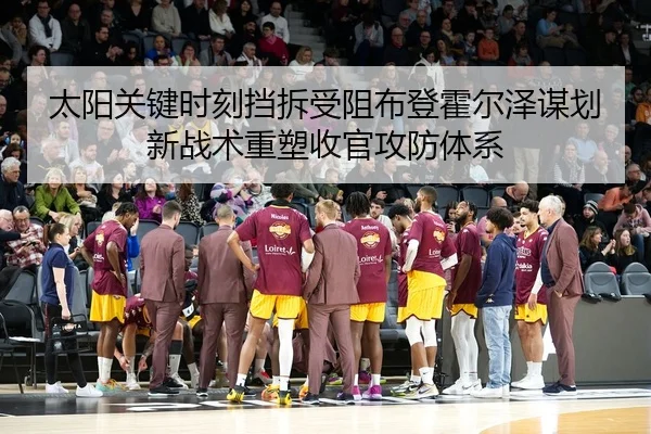 太阳关键时刻挡拆受阻布登霍尔泽谋划新战术重塑收官攻防体系