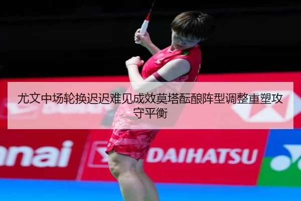 尤文中场轮换迟迟难见成效莫塔酝酿阵型调整重塑攻守平衡