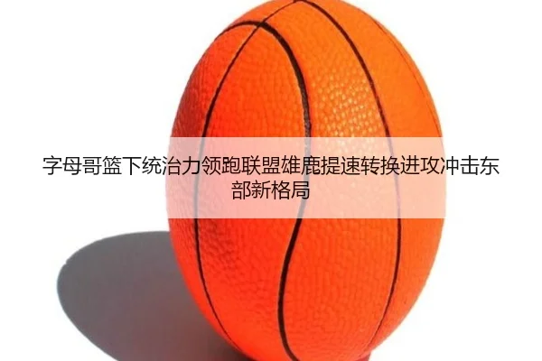 字母哥篮下统治力领跑联盟雄鹿提速转换进攻冲击东部新格局
