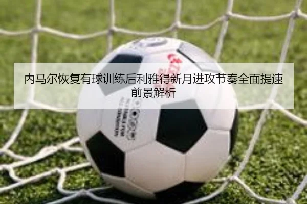 内马尔恢复有球训练后利雅得新月进攻节奏全面提速前景解析